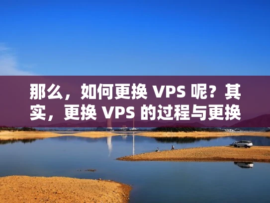 那么，如何更换 VPS 呢？其实，更换 VPS 的过程与更换手机电池非常类似。关键在于操作步骤和注意事项，稍有不慎可能会导致数据丢失或服务中断。以下是一步一步的指导