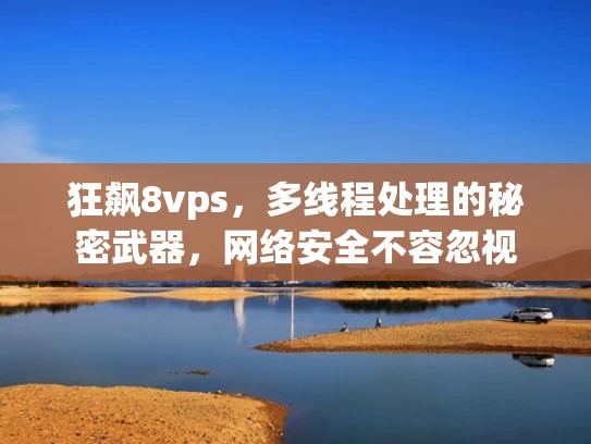 狂飙8vps，多线程处理的秘密武器，网络安全不容忽视