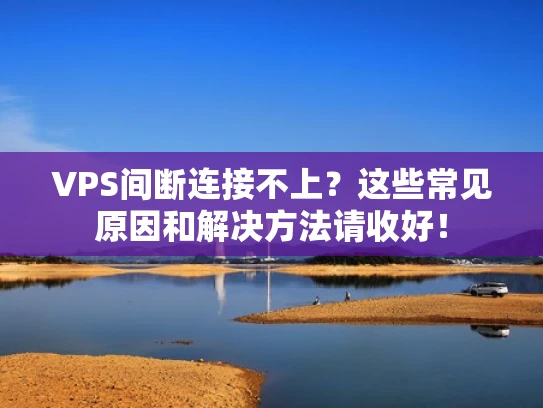 VPS间断连接不上？这些常见原因和解决方法请收好！