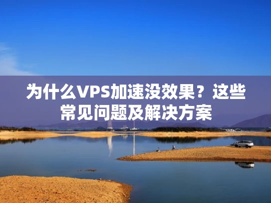 为什么VPS加速没效果？这些常见问题及解决方案