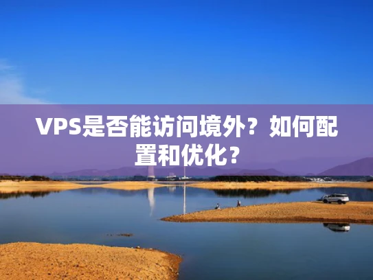 VPS是否能访问境外？如何配置和优化？