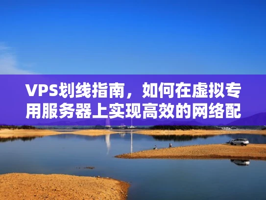VPS划线指南，如何在虚拟专用服务器上实现高效的网络配置