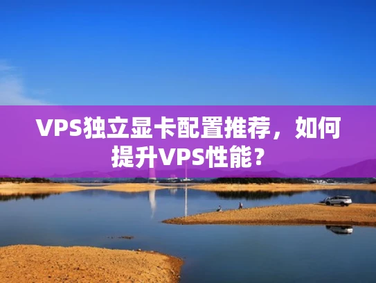 VPS独立显卡配置推荐，如何提升VPS性能？
