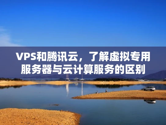 VPS和腾讯云，了解虚拟专用服务器与云计算服务的区别