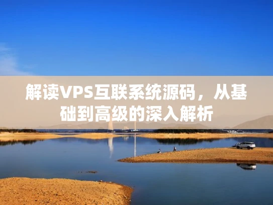 解读VPS互联系统源码，从基础到高级的深入解析