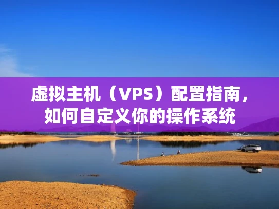 虚拟主机（VPS）配置指南，如何自定义你的操作系统