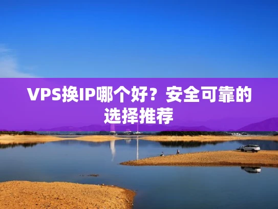 VPS换IP哪个好？安全可靠的选择推荐