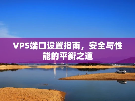 VPS端口设置指南，安全与性能的平衡之道