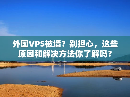 外国VPS被墙？别担心，这些原因和解决方法你了解吗？