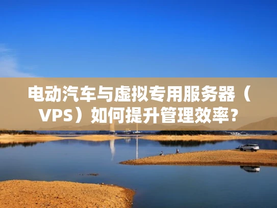 电动汽车与虚拟专用服务器（VPS）如何提升管理效率？