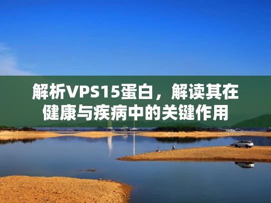 解析VPS15蛋白，解读其在健康与疾病中的关键作用