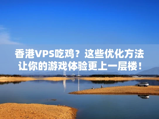 香港VPS吃鸡？这些优化方法让你的游戏体验更上一层楼！