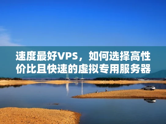 速度最好VPS，如何选择高性价比且快速的虚拟专用服务器