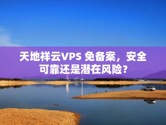 天地祥云VPS 免备案，安全可靠还是潜在风险？