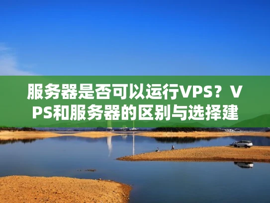 服务器是否可以运行VPS？VPS和服务器的区别与选择建议