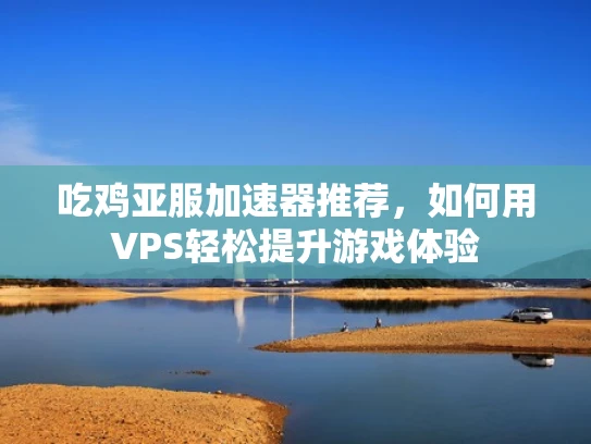 吃鸡亚服加速器推荐，如何用VPS轻松提升游戏体验