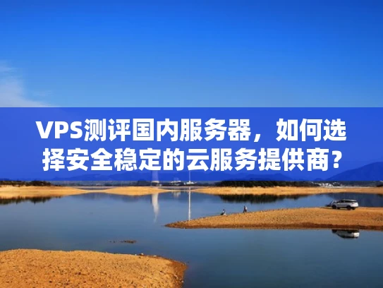 VPS测评国内服务器，如何选择安全稳定的云服务提供商？