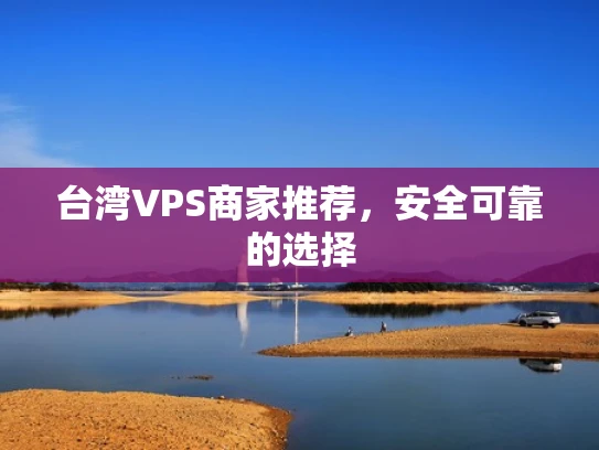 台湾VPS商家推荐，安全可靠的选择