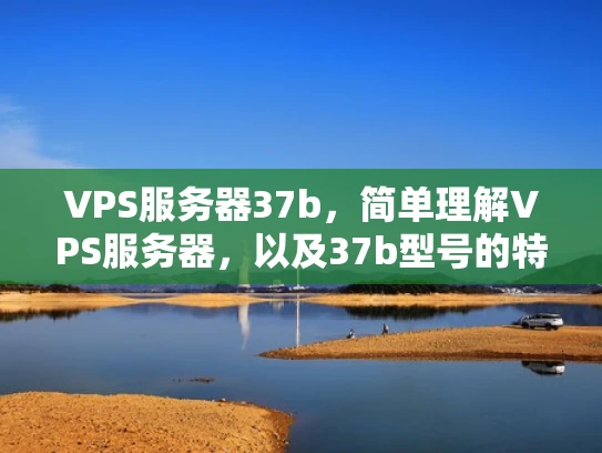 VPS服务器37b，简单理解VPS服务器，以及37b型号的特点