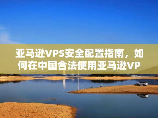 亚马逊VPS安全配置指南，如何在中国合法使用亚马逊VPS服务