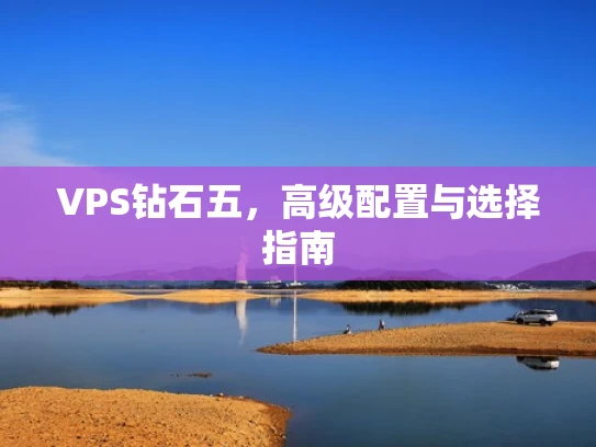 VPS钻石五，高级配置与选择指南