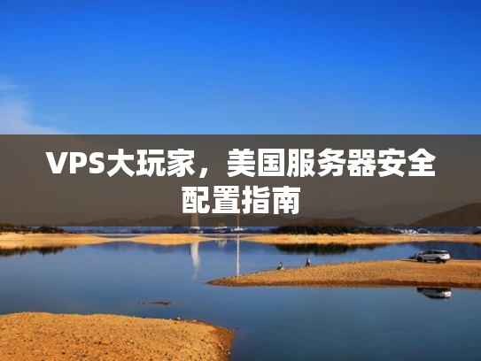 VPS大玩家，美国服务器安全配置指南