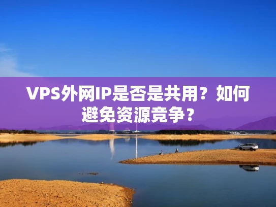 VPS外网IP是否是共用？如何避免资源竞争？