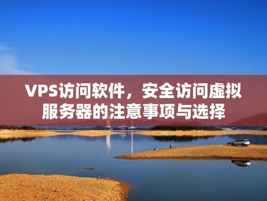VPS访问软件，安全访问虚拟服务器的注意事项与选择