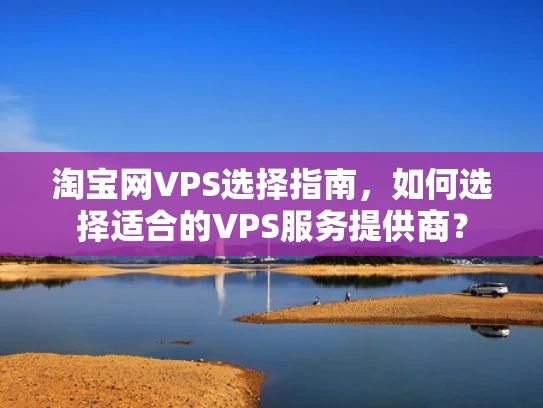 淘宝网VPS选择指南，如何选择适合的VPS服务提供商？