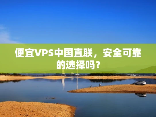 便宜VPS中国直联，安全可靠的选择吗？