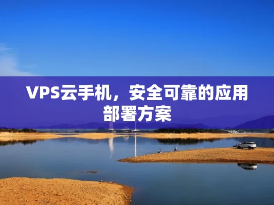 VPS云手机，安全可靠的应用部署方案