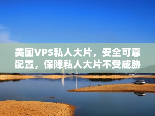 美国VPS私人大片，安全可靠配置，保障私人大片不受威胁