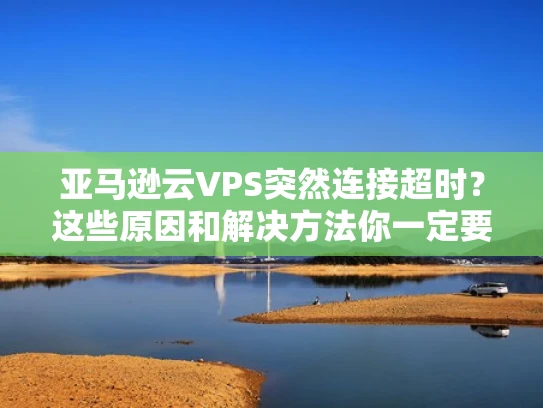 亚马逊云VPS突然连接超时？这些原因和解决方法你一定要知道！