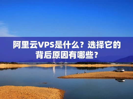 阿里云VPS是什么？选择它的背后原因有哪些？