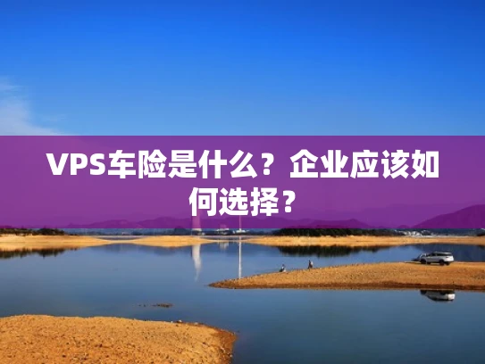 VPS车险是什么？企业应该如何选择？