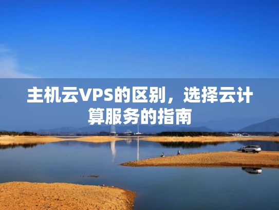 主机云VPS的区别，选择云计算服务的指南
