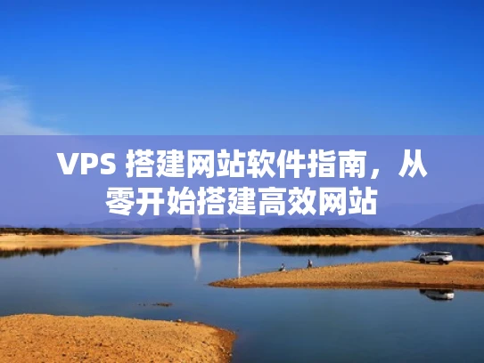 VPS 搭建网站软件指南，从零开始搭建高效网站