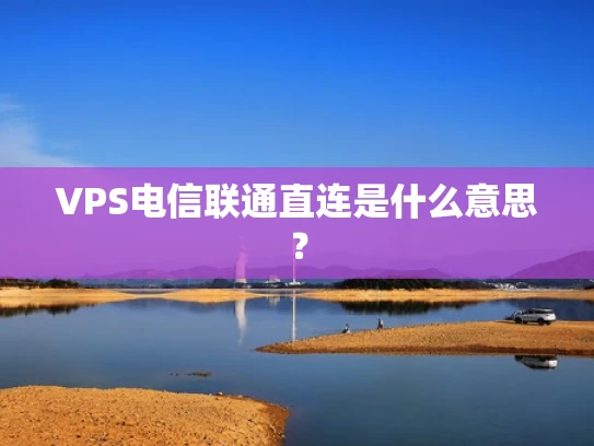 VPS电信联通直连是什么意思？