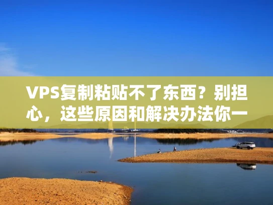 VPS复制粘贴不了东西？别担心，这些原因和解决办法你一定要知道！
