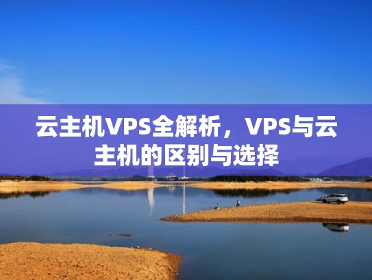 云主机VPS全解析，VPS与云主机的区别与选择