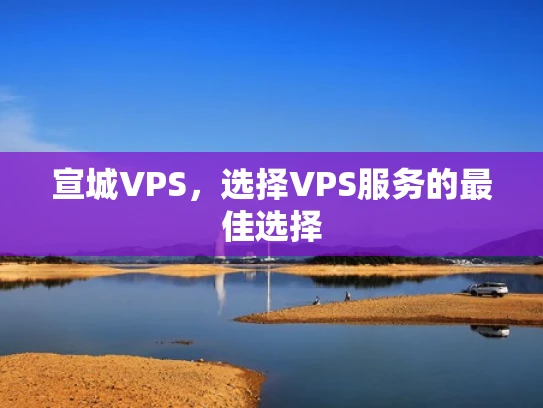 宣城VPS，选择VPS服务的最佳选择