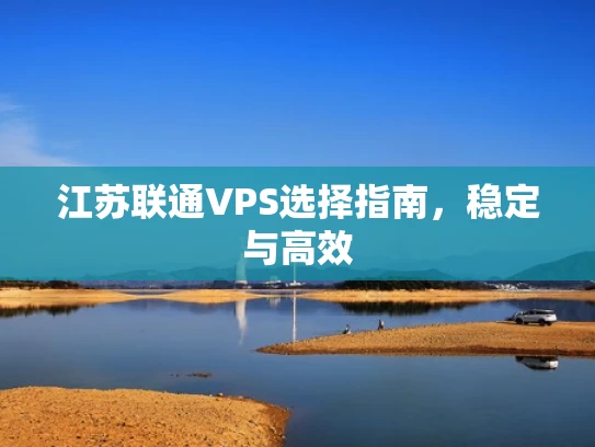 江苏联通VPS选择指南，稳定与高效