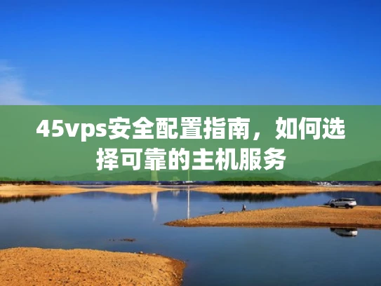45vps安全配置指南，如何选择可靠的主机服务
