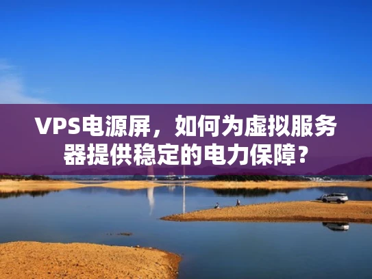 VPS电源屏，如何为虚拟服务器提供稳定的电力保障？