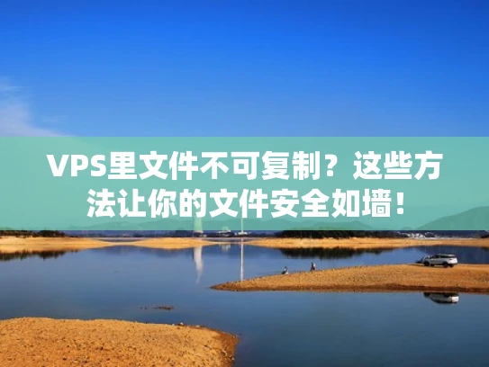 VPS里文件不可复制？这些方法让你的文件安全如墙！