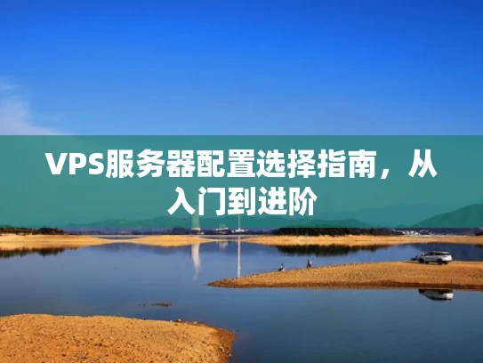 VPS服务器配置选择指南，从入门到进阶