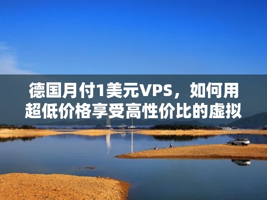 德国月付1美元VPS，如何用超低价格享受高性价比的虚拟服务器服务？