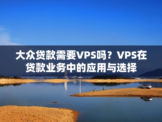 大众贷款需要VPS吗？VPS在贷款业务中的应用与选择
