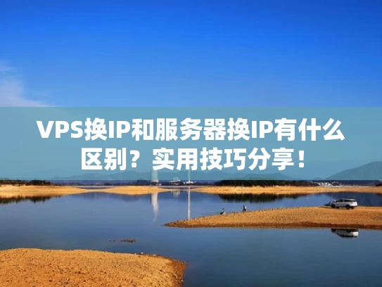VPS换IP和服务器换IP有什么区别？实用技巧分享！