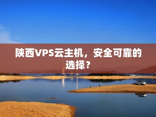 陕西VPS云主机，安全可靠的选择？